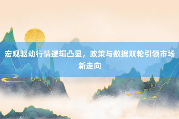 宏观驱动行情逻辑凸显，政策与数据双轮引领市场新走向
