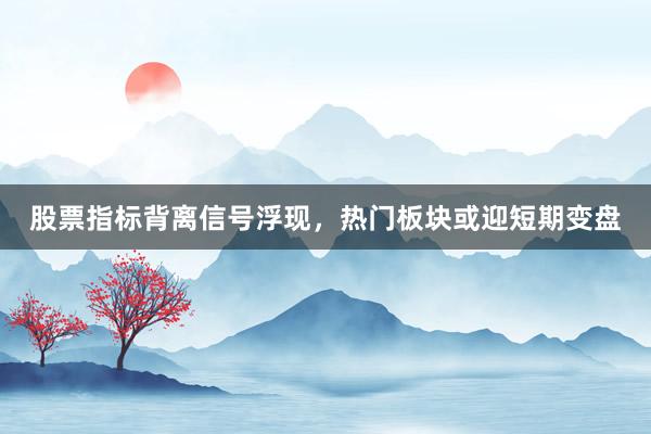 股票指标背离信号浮现，热门板块或迎短期变盘