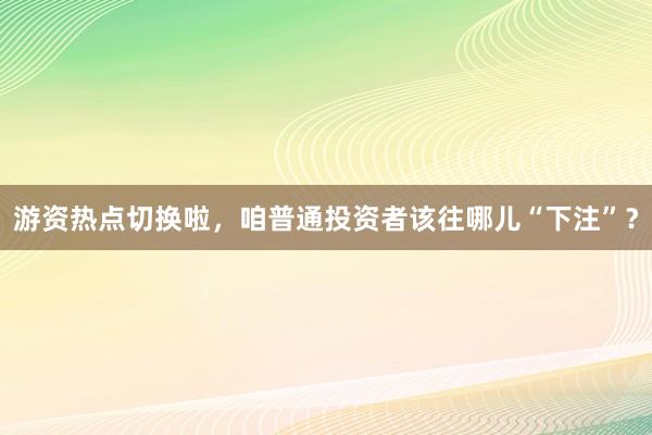 游资热点切换啦，咱普通投资者该往哪儿“下注”？