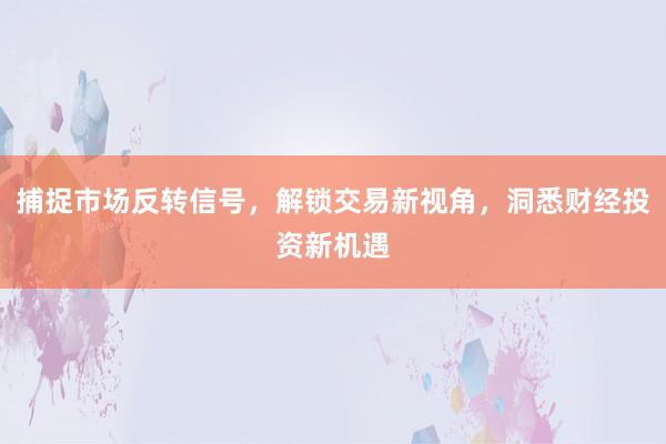 捕捉市场反转信号，解锁交易新视角，洞悉财经投资新机遇
