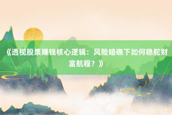 《透视股票赚钱核心逻辑：风险暗礁下如何稳舵财富航程？》