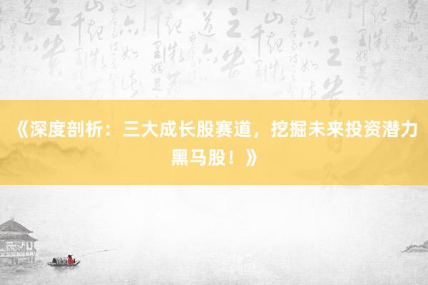 《深度剖析：三大成长股赛道，挖掘未来投资潜力黑马股！》