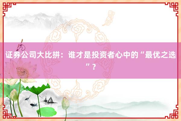 证券公司大比拼：谁才是投资者心中的“最优之选”？