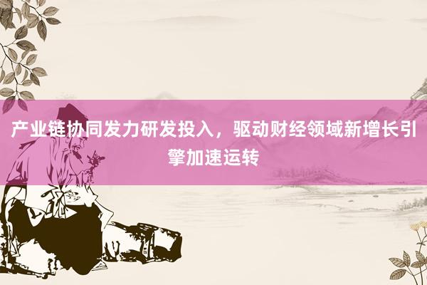 产业链协同发力研发投入，驱动财经领域新增长引擎加速运转