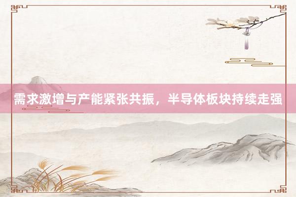 需求激增与产能紧张共振，半导体板块持续走强