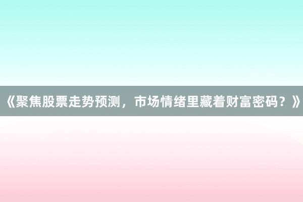 《聚焦股票走势预测，市场情绪里藏着财富密码？》