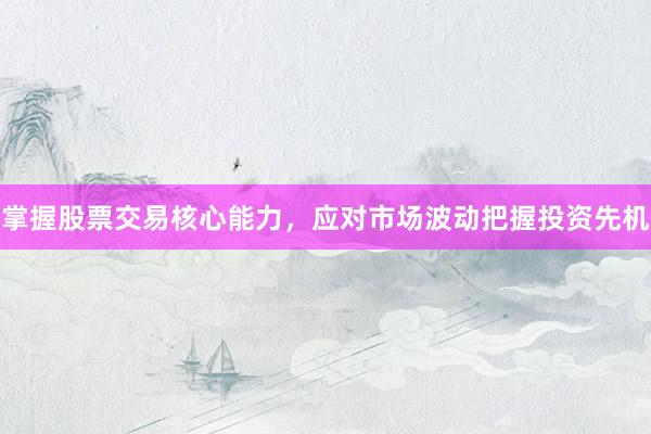 掌握股票交易核心能力，应对市场波动把握投资先机