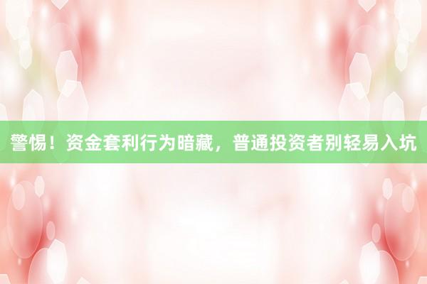 警惕！资金套利行为暗藏，普通投资者别轻易入坑