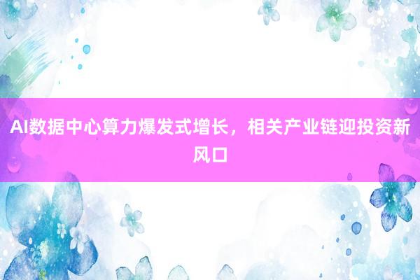 AI数据中心算力爆发式增长，相关产业链迎投资新风口