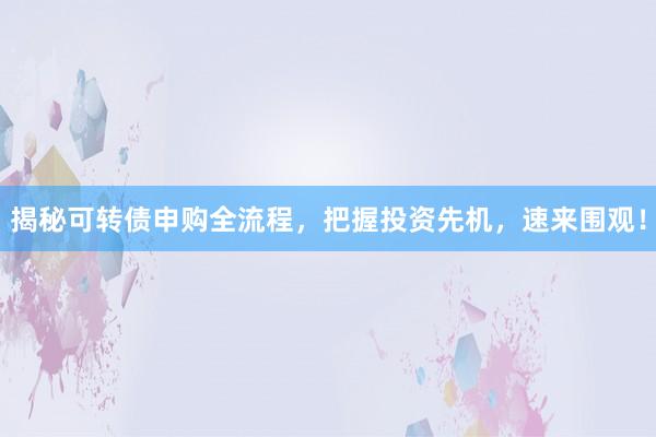 揭秘可转债申购全流程，把握投资先机，速来围观！