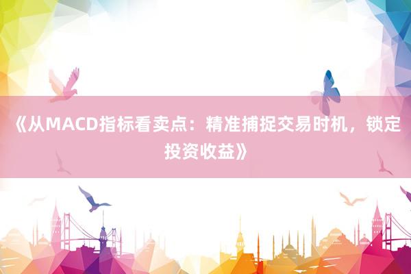 《从MACD指标看卖点：精准捕捉交易时机，锁定投资收益》