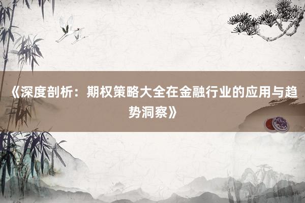 《深度剖析：期权策略大全在金融行业的应用与趋势洞察》