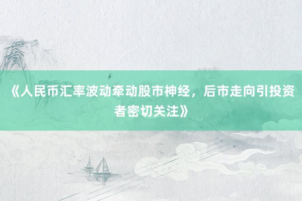 《人民币汇率波动牵动股市神经，后市走向引投资者密切关注》