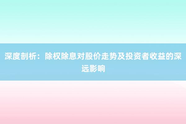 深度剖析：除权除息对股价走势及投资者收益的深远影响