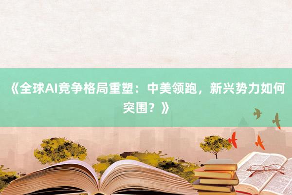 《全球AI竞争格局重塑：中美领跑，新兴势力如何突围？》