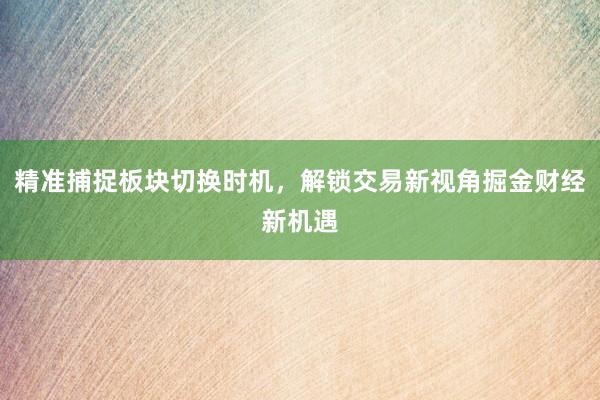 精准捕捉板块切换时机，解锁交易新视角掘金财经新机遇