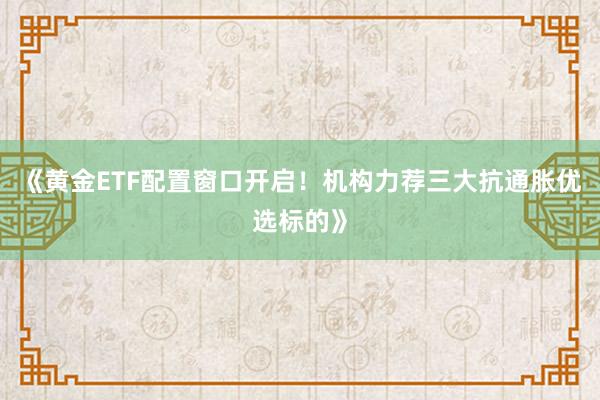 《黄金ETF配置窗口开启！机构力荐三大抗通胀优选标的》