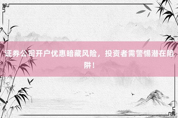 证券公司开户优惠暗藏风险，投资者需警惕潜在陷阱！