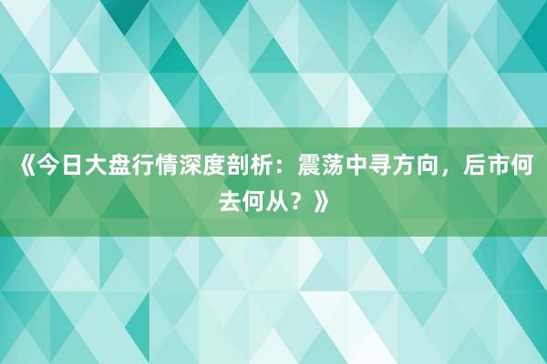 《今日大盘行情深度剖析：震荡中寻方向，后市何去何从？》