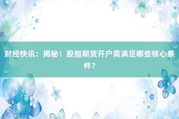 财经快讯：揭秘！股指期货开户需满足哪些核心条件？