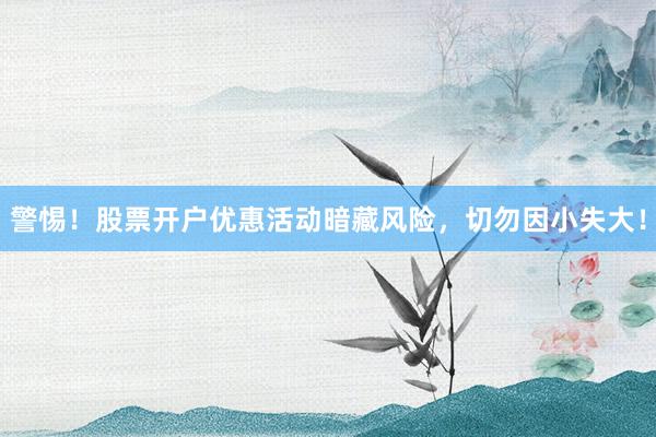 警惕！股票开户优惠活动暗藏风险，切勿因小失大！