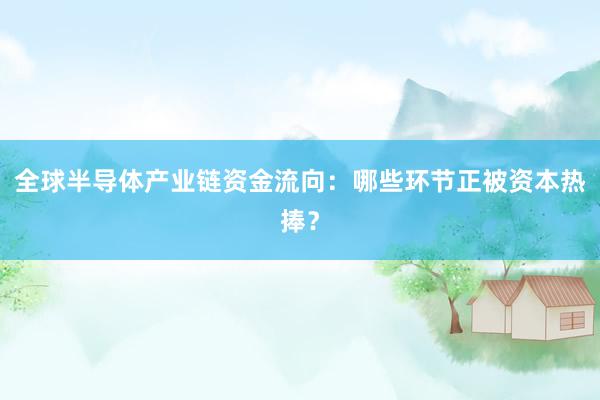 全球半导体产业链资金流向：哪些环节正被资本热捧？