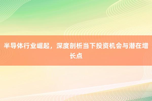 半导体行业崛起，深度剖析当下投资机会与潜在增长点
