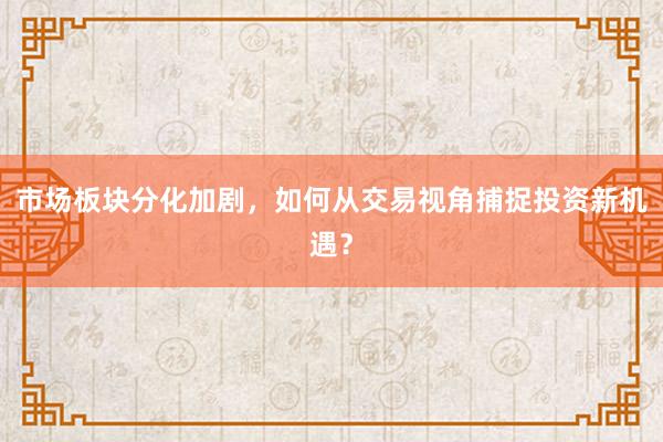市场板块分化加剧，如何从交易视角捕捉投资新机遇？