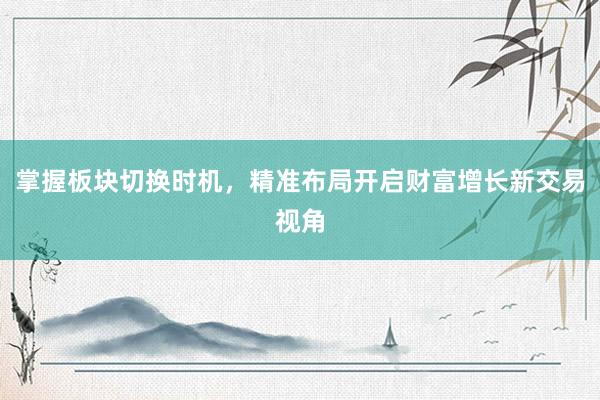 掌握板块切换时机，精准布局开启财富增长新交易视角