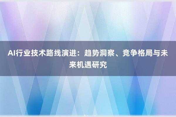 AI行业技术路线演进：趋势洞察、竞争格局与未来机遇研究