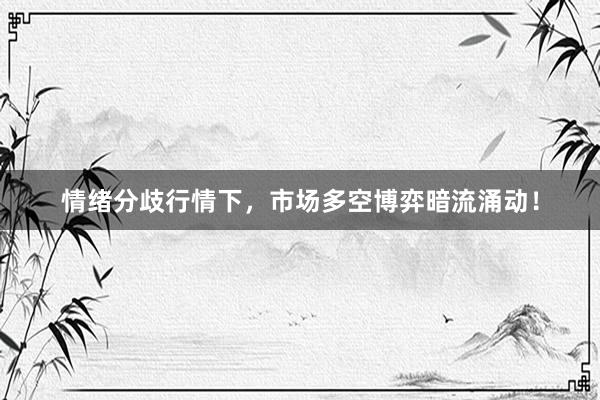 情绪分歧行情下，市场多空博弈暗流涌动！