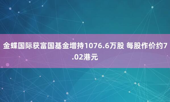 金蝶国际获富国基金增持1076.6万股 每股作价约7.02港元