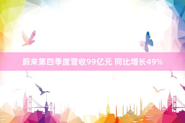 蔚来第四季度营收99亿元 同比增长49%