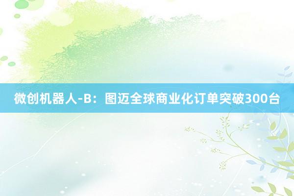 微创机器人-B：图迈全球商业化订单突破300台
