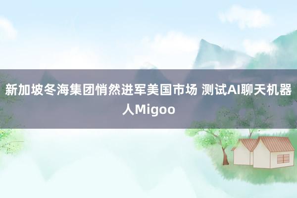 新加坡冬海集团悄然进军美国市场 测试AI聊天机器人Migoo