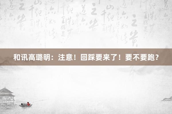 和讯高璐明：注意！回踩要来了！要不要跑？