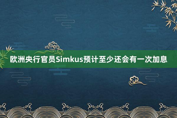 欧洲央行官员Simkus预计至少还会有一次加息