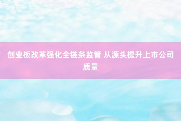 创业板改革强化全链条监管 从源头提升上市公司质量