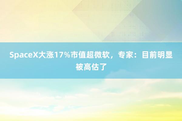 SpaceX大涨17%市值超微软，专家：目前明显被高估了