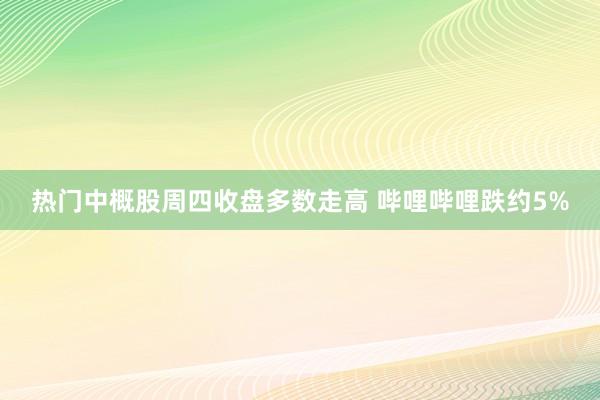 热门中概股周四收盘多数走高 哔哩哔哩跌约5%