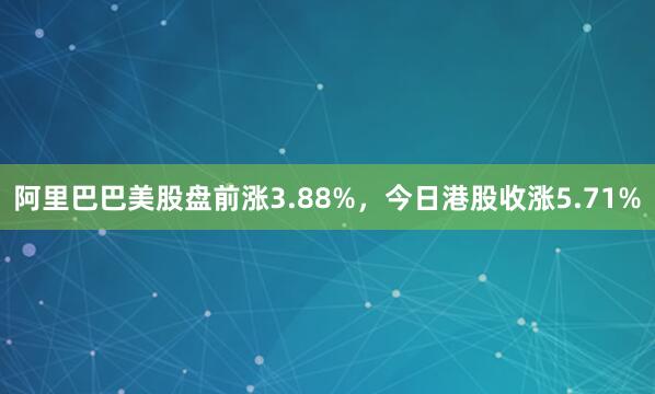 阿里巴巴美股盘前涨3.88%，今日港股收涨5.71%