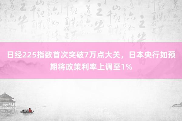 日经225指数首次突破7万点大关，日本央行如预期将政策利率上调至1%