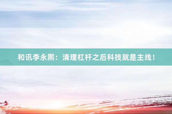 和讯李永熙：清理杠杆之后科技就是主线！