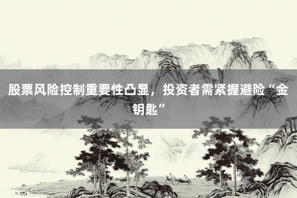 股票风险控制重要性凸显，投资者需紧握避险“金钥匙”