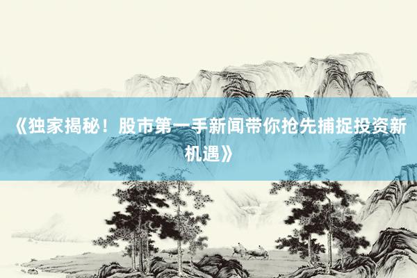 《独家揭秘！股市第一手新闻带你抢先捕捉投资新机遇》