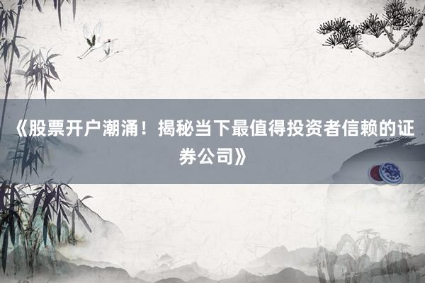 《股票开户潮涌！揭秘当下最值得投资者信赖的证券公司》