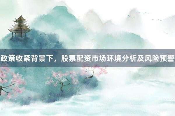 政策收紧背景下，股票配资市场环境分析及风险预警
