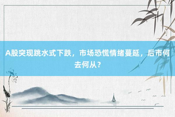 A股突现跳水式下跌，市场恐慌情绪蔓延，后市何去何从？