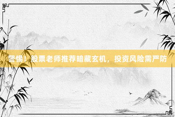 警惕！股票老师推荐暗藏玄机，投资风险需严防