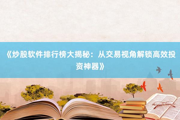 《炒股软件排行榜大揭秘：从交易视角解锁高效投资神器》
